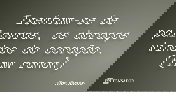 Isentam-se de palavras, os abraços vindos do coração. (taw ranon)... Frase de Taw Ranon.