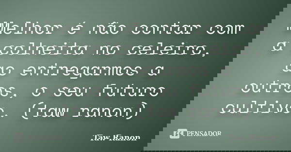 Melhor é não contar com a colheita no celeiro, ao entregarmos a outros, o seu futuro cultivo. (taw ranon)... Frase de Taw Ranon.