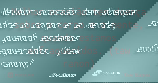 Melhor ocasião tem doença sobre o corpo e a mente, quando estamos enfraquecidos. (taw ranon)... Frase de Taw Ranon.