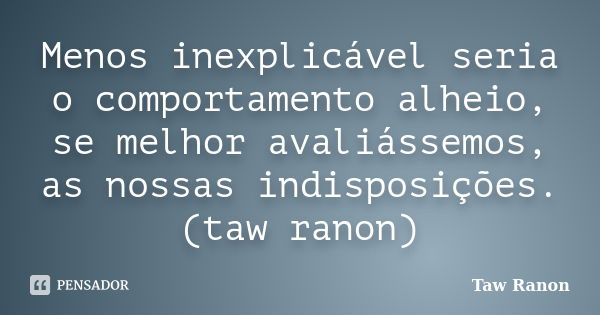 Menos inexplicável seria o comportamento alheio, se melhor avaliássemos, as nossas indisposições. (taw ranon)... Frase de Taw Ranon.