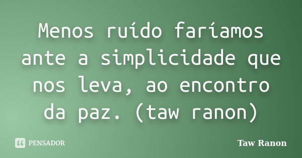 Menos ruído faríamos ante a simplicidade que nos leva, ao encontro da paz. (taw ranon)... Frase de Taw Ranon.