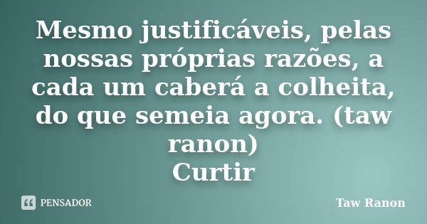 Mesmo justificáveis, pelas nossas próprias razões, a cada um caberá a colheita, do que semeia agora. (taw ranon) Curtir... Frase de Taw Ranon.