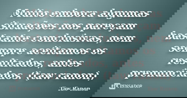 Muito embora algumas situações nos pareçam bastante conclusivas, nem sempre aceitamos os resultados, antes prenunciados. (taw ranon)... Frase de Taw Ranon.