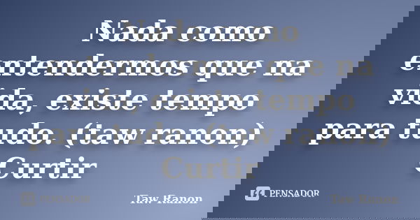 Nada como entendermos que na vida, existe tempo para tudo. (taw ranon) Curtir... Frase de Taw Ranon.