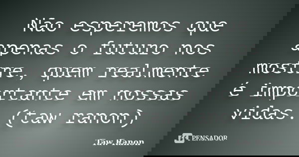 Não esperemos que apenas o futuro nos mostre, quem realmente é importante em nossas vidas. (taw ranon)... Frase de Taw Ranon.