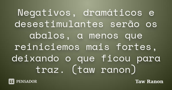 Negativos, dramáticos e desestimulantes serão os abalos, a menos que reiniciemos mais fortes, deixando o que ficou para traz. (taw ranon)... Frase de Taw Ranon.