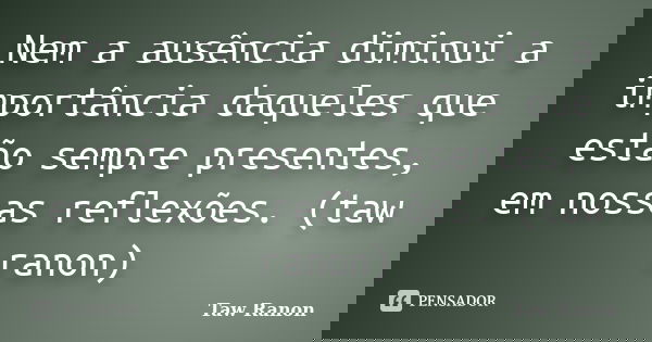 Nem a ausência diminui a importância daqueles que estão sempre presentes, em nossas reflexões. (taw ranon)... Frase de Taw Ranon.