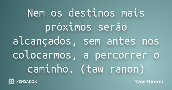 Nem os destinos mais próximos serão alcançados, sem antes nos colocarmos, a percorrer o caminho. (taw ranon)... Frase de Taw Ranon.