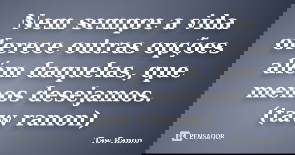 Nem sempre a vida oferece outras opções além daquelas, que menos desejamos. (taw ranon)... Frase de Taw Ranon.