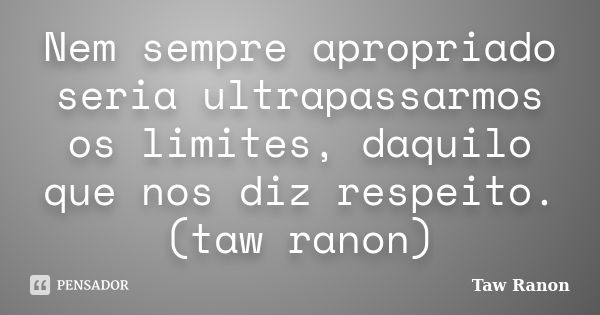 Nem sempre apropriado seria ultrapassarmos os limites, daquilo que nos diz respeito. (taw ranon)... Frase de Taw Ranon.