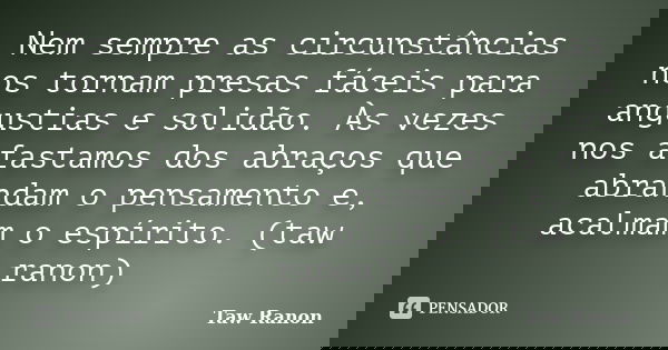 Nem sempre as circunstâncias nos tornam presas fáceis para angustias e solidão. Às vezes nos afastamos dos abraços que abrandam o pensamento e, acalmam o espíri... Frase de Taw Ranon.