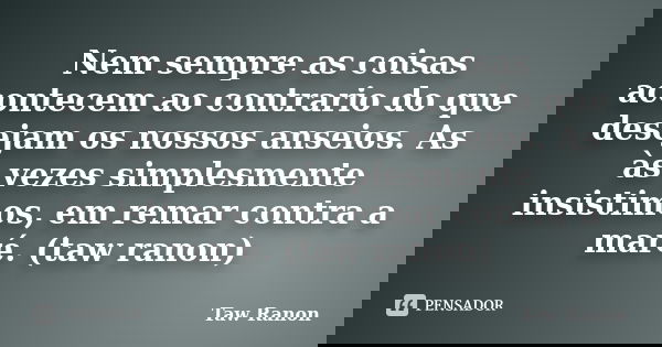 Nem sempre as coisas acontecem ao contrario do que desejam os nossos anseios. As às vezes simplesmente insistimos, em remar contra a maré. (taw ranon)... Frase de Taw Ranon.