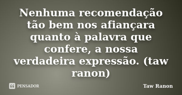 Nenhuma recomendação tão bem nos afiançara quanto à palavra que confere, a nossa verdadeira expressão. (taw ranon)... Frase de Taw Ranon.