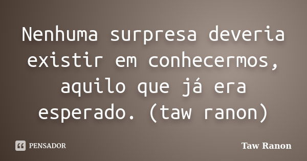 Nenhuma surpresa deveria existir em conhecermos, aquilo que já era esperado. (taw ranon)... Frase de Taw Ranon.