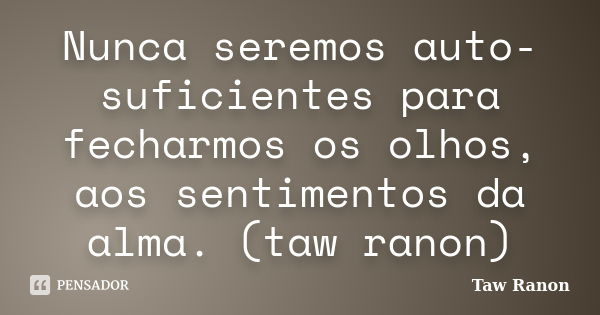 Nunca seremos auto-suficientes para fecharmos os olhos, aos sentimentos da alma. (taw ranon)... Frase de Taw Ranon.