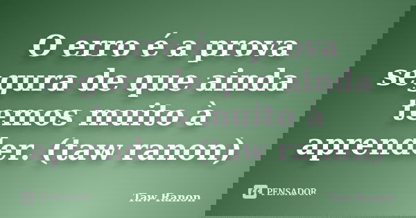 O erro é a prova segura de que ainda temos muito à aprender. (taw ranon)... Frase de Taw Ranon.