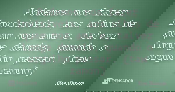 Podemos nos fazer invisíveis, aos olhos de quem nos ama e, talvez longe demais, quando o orgulho passar. (taw ranon)... Frase de Taw Ranon.