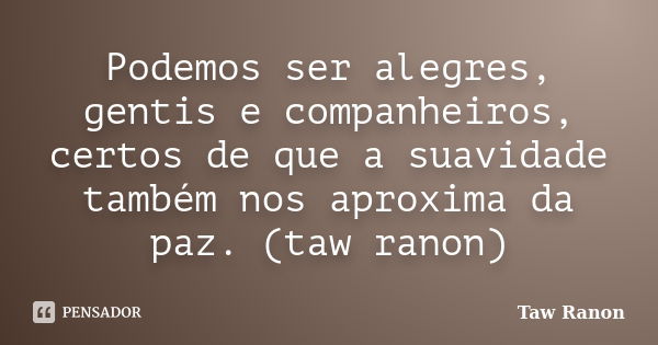 Podemos ser alegres, gentis e companheiros, certos de que a suavidade também nos aproxima da paz. (taw ranon)... Frase de Taw Ranon.