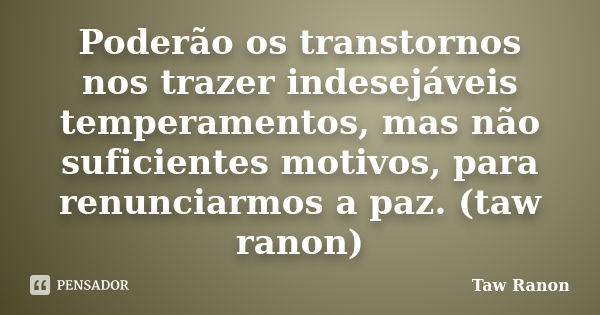 Poderão os transtornos nos trazer indesejáveis temperamentos, mas não suficientes motivos, para renunciarmos a paz. (taw ranon)... Frase de Taw Ranon.