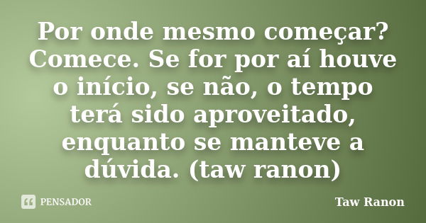 Por onde mesmo começar? Comece. Se for por aí houve o início, se não, o tempo terá sido aproveitado, enquanto se manteve a dúvida. (taw ranon)... Frase de Taw Ranon.