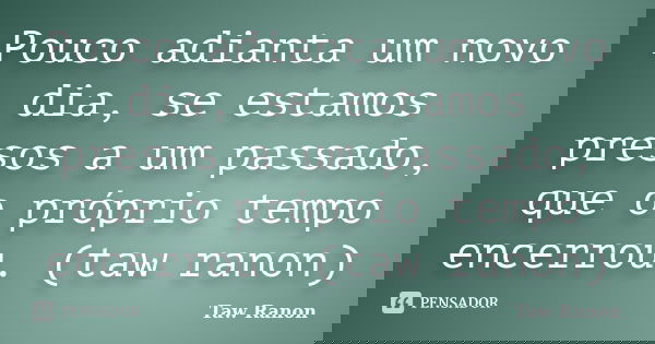 Pouco adianta um novo dia, se estamos presos a um passado, que o próprio tempo encerrou. (taw ranon)... Frase de Taw Ranon.