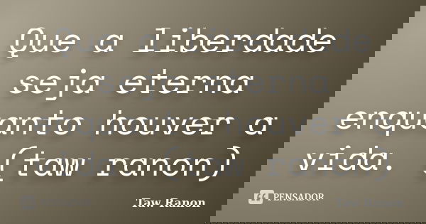 Que a liberdade seja eterna enquanto houver a vida. (taw ranon)... Frase de Taw Ranon.