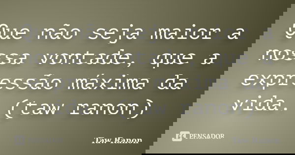 Que não seja maior a nossa vontade, que a expressão máxima da vida. (taw ranon)... Frase de Taw Ranon.