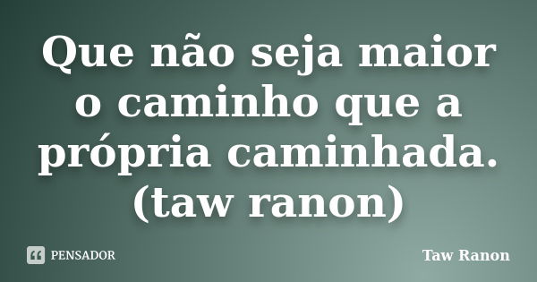 Que não seja maior o caminho que a própria caminhada. (taw ranon)... Frase de Taw Ranon.