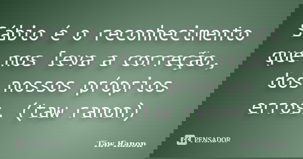 Sábio é o reconhecimento que nos leva a correção, dos nossos próprios erros. (taw ranon)... Frase de Taw Ranon.