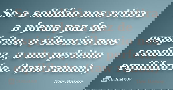 Se a solidão nos retira a plena paz de espirito, o silencio nos conduz, a um perfeito equilíbrio. (taw ranon)... Frase de Taw Ranon.
