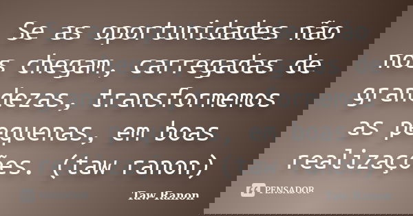 Se as oportunidades não nos chegam, carregadas de grandezas, transformemos as pequenas, em boas realizações. (taw ranon)... Frase de Taw Ranon.