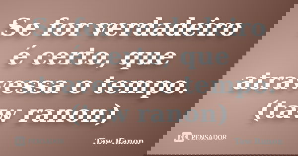 Se for verdadeiro é certo, que atravessa o tempo. (taw ranon)... Frase de Taw Ranon.