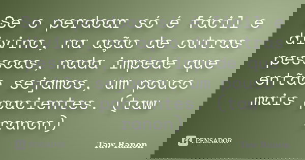 Se o perdoar só é fácil e divino, na ação de outras pessoas, nada impede que então sejamos, um pouco mais pacientes. (taw ranon)... Frase de Taw Ranon.