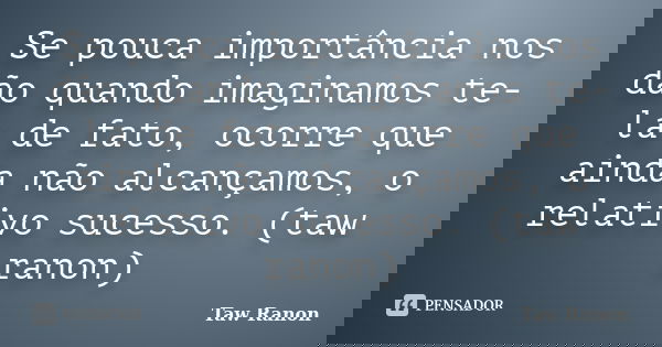 Se pouca importância nos dão quando imaginamos te-la de fato, ocorre que ainda não alcançamos, o relativo sucesso. (taw ranon)... Frase de Taw Ranon.