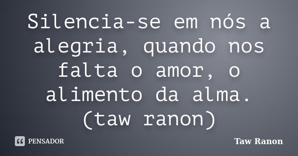 Silencia-se em nós a alegria, quando nos falta o amor, o alimento da alma. (taw ranon)... Frase de Taw Ranon.