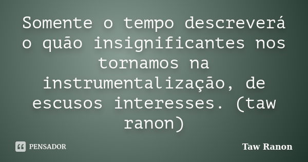 Somente o tempo descreverá o quão insignificantes nos tornamos na instrumentalização, de escusos interesses. (taw ranon)... Frase de Taw Ranon.