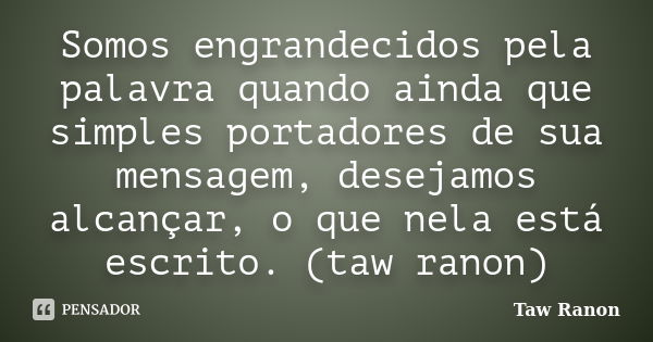 Somos engrandecidos pela palavra quando ainda que simples portadores de sua mensagem, desejamos alcançar, o que nela está escrito. (taw ranon)... Frase de Taw Ranon.