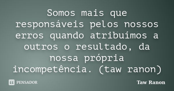 Somos mais que responsáveis pelos nossos erros quando atribuímos a outros o resultado, da nossa própria incompetência. (taw ranon)... Frase de Taw Ranon.