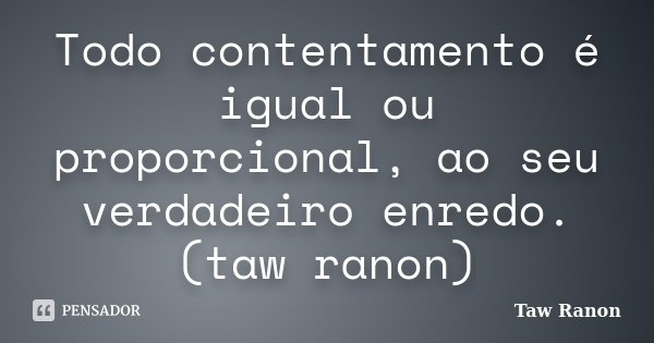 Todo contentamento é igual ou proporcional, ao seu verdadeiro enredo. (taw ranon)... Frase de Taw Ranon.
