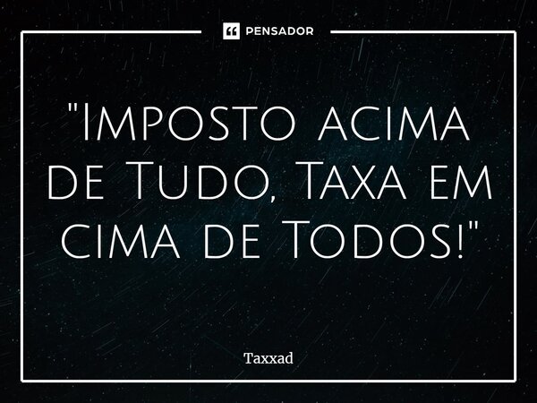 ⁠"Imposto acima de Tudo, Taxa em cima de Todos!"... Frase de Taxxad.