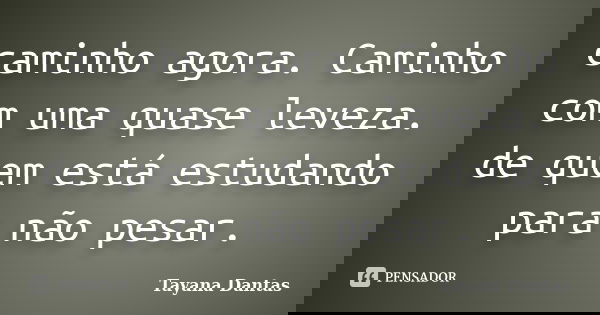 caminho agora. Caminho com uma quase leveza. de quem está estudando para não pesar.... Frase de Tayana Dantas.
