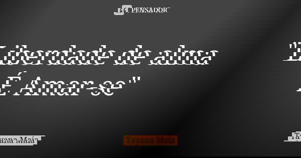 "Liberdade de alma É Amar-se"... Frase de Tayana Maia.