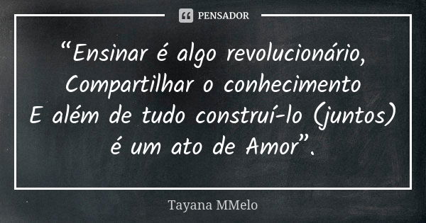 “Ensinar é algo revolucionário, Compartilhar o conhecimento E além de tudo construí-lo (juntos) é um ato de Amor”.... Frase de Tayana MMelo.