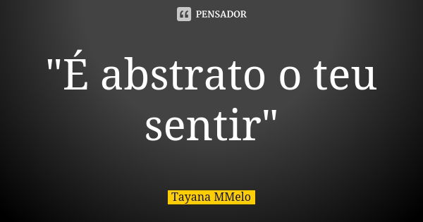 "É abstrato o teu sentir"... Frase de Tayana MMelo.