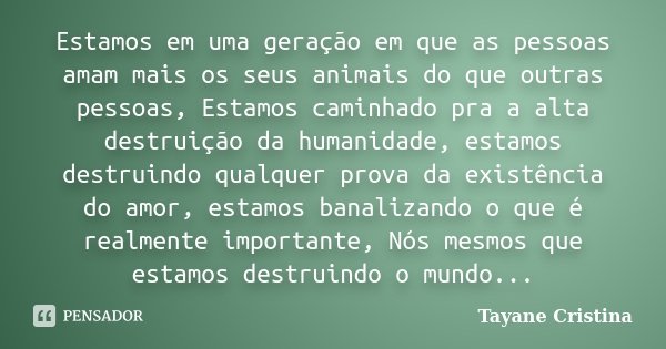 Estamos em uma geração em que as pessoas amam mais os seus animais do que outras pessoas, Estamos caminhado pra a alta destruição da humanidade, estamos destrui... Frase de Tayane Cristina.