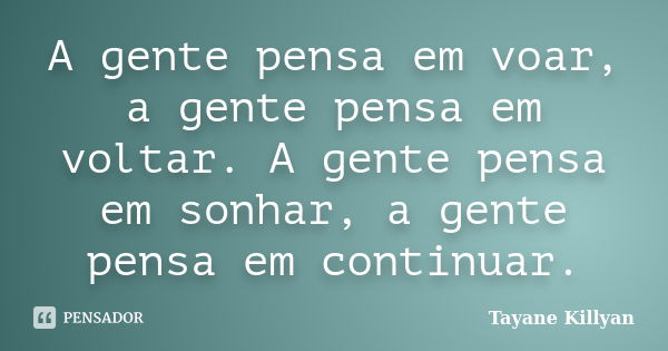 A gente pensa em voar, a gente pensa em voltar. A gente pensa em sonhar, a gente pensa em continuar.... Frase de Tayane Killyan.