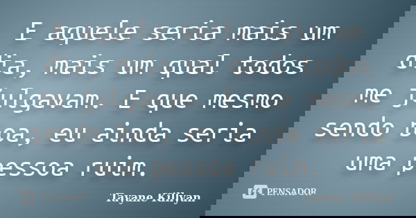 E aquele seria mais um dia, mais um qual todos me julgavam. E que mesmo sendo boa, eu ainda seria uma pessoa ruim.... Frase de Tayane Killyan.