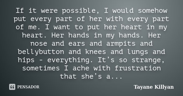 If it were possible, I would somehow put every part of her with every part of me. I want to put her heart in my heart. Her hands in my hands. Her nose and ears ... Frase de Tayane Killyan.