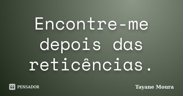 Encontre-me depois das reticências.... Frase de Tayane Moura.