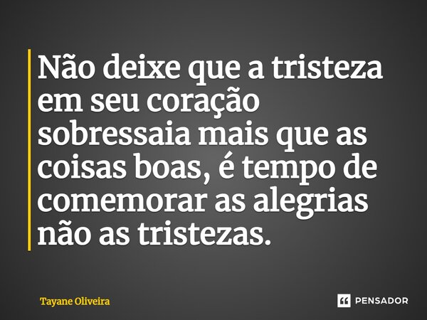 ⁠Não deixe que a tristeza em seu coração sobressaia mais que as coisas boas, é tempo de comemorar as alegrias não as tristezas.... Frase de Tayane Oliveira.